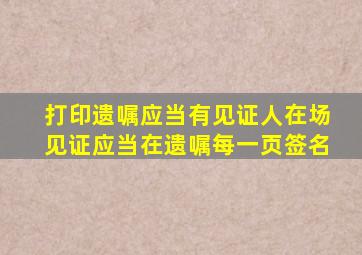 打印遗嘱应当有见证人在场见证应当在遗嘱每一页签名