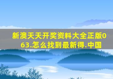 新澳天天开奖资料大全正版063.怎么找到最新得.中国