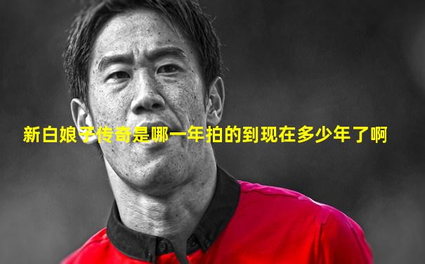 新白娘子传奇是哪一年拍的到现在多少年了啊