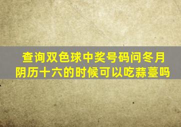 查询双色球中奖号码问冬月阴历十六的时候可以吃蒜薹吗
