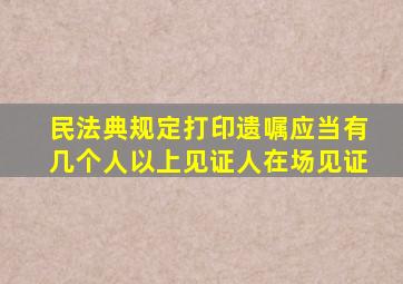 民法典规定打印遗嘱应当有几个人以上见证人在场见证