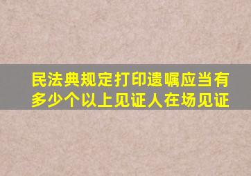 民法典规定打印遗嘱应当有多少个以上见证人在场见证