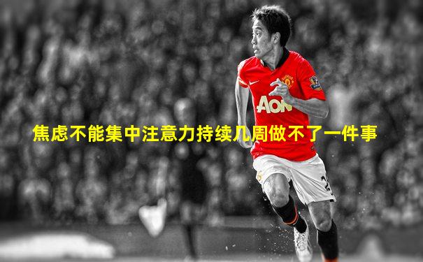 焦虑不能集中注意力持续几周做不了一件事