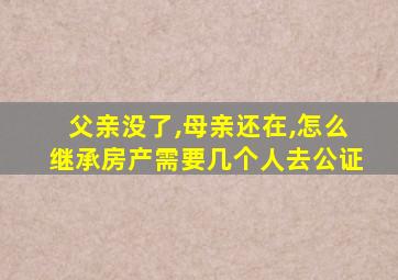父亲没了,母亲还在,怎么继承房产需要几个人去公证
