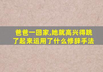 爸爸一回家,她就高兴得跳了起来运用了什么修辞手法