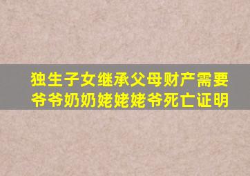 独生子女继承父母财产需要爷爷奶奶姥姥姥爷死亡证明