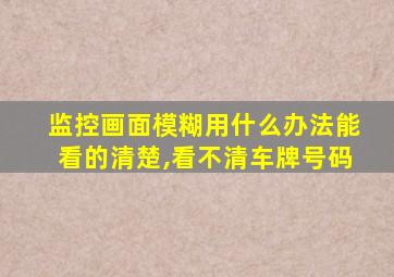 监控画面模糊用什么办法能看的清楚,看不清车牌号码