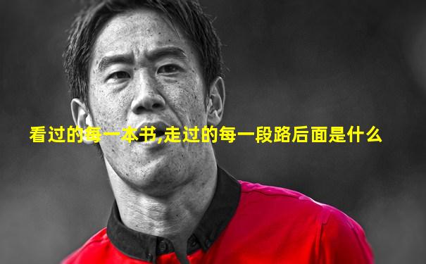 看过的每一本书,走过的每一段路后面是什么