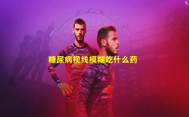 糖尿病视线模糊吃什么药