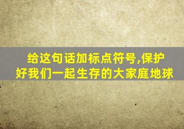给这句话加标点符号,保护好我们一起生存的大家庭地球