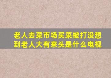 老人去菜市场买菜被打没想到老人大有来头是什么电视