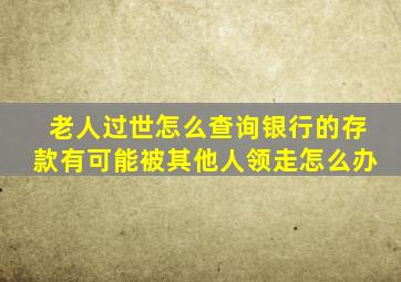 老人过世怎么查询银行的存款有可能被其他人领走怎么办