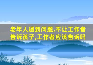 老年人遇到问题,不让工作者告诉孩子,工作者应该告诉吗