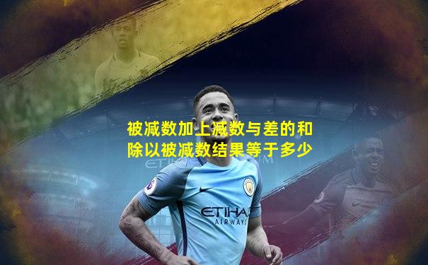 被减数加上减数与差的和除以被减数结果等于多少