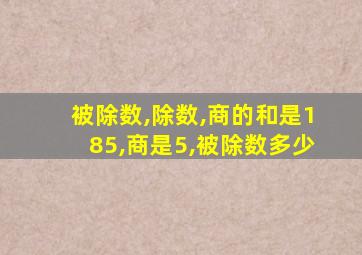 被除数,除数,商的和是185,商是5,被除数多少