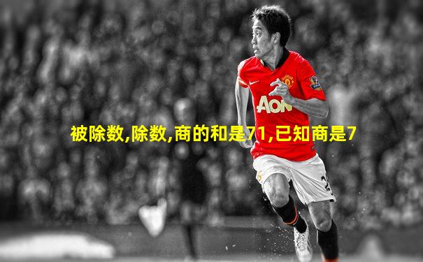 被除数,除数,商的和是71,已知商是7