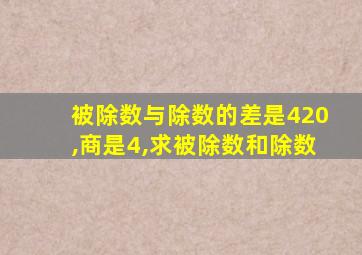 被除数与除数的差是420,商是4,求被除数和除数