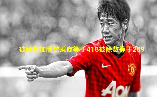 被除数加除数乘商等于418被除数等于209