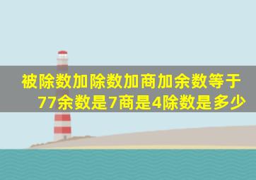 被除数加除数加商加余数等于77余数是7商是4除数是多少