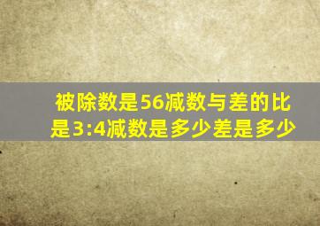 被除数是56减数与差的比是3:4减数是多少差是多少