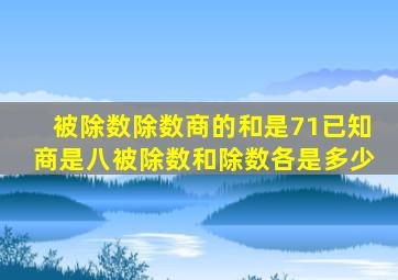 被除数除数商的和是71已知商是八被除数和除数各是多少