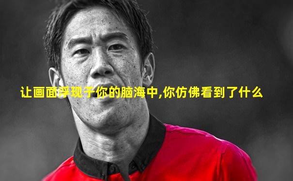 让画面浮现于你的脑海中,你仿佛看到了什么