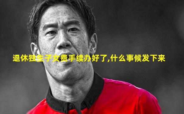 退休独生子女费手续办好了,什么事候发下来