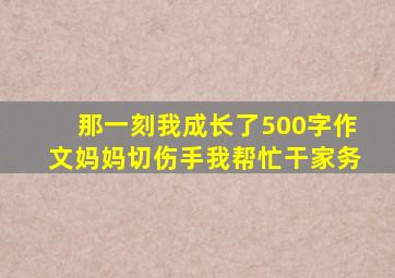 那一刻我成长了500字作文妈妈切伤手我帮忙干家务