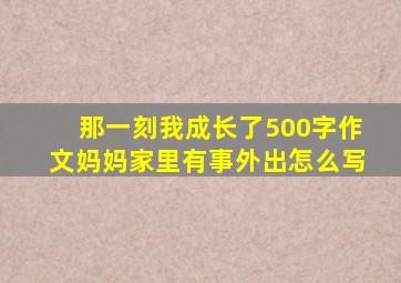 那一刻我成长了500字作文妈妈家里有事外出怎么写