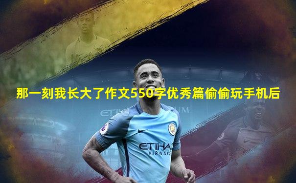 那一刻我长大了作文550字优秀篇偷偷玩手机后