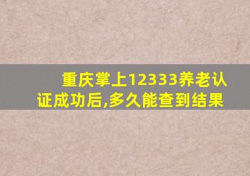 重庆掌上12333养老认证成功后,多久能查到结果