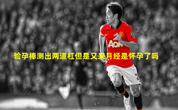 验孕棒测出两道杠但是又来月经是怀孕了吗