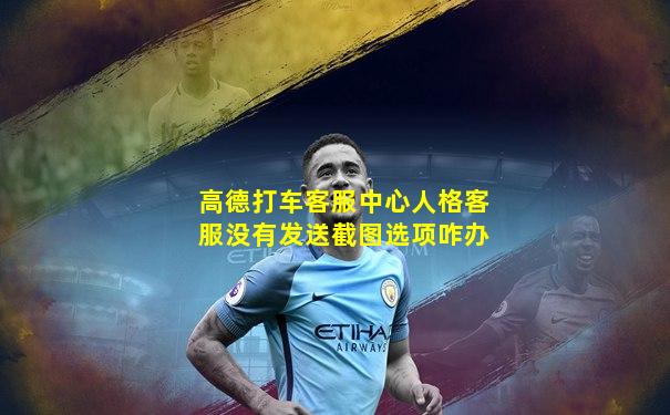 高德打车客服中心人格客服没有发送截图选项咋办