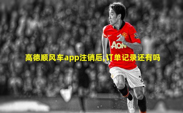 高德顺风车app注销后,订单记录还有吗