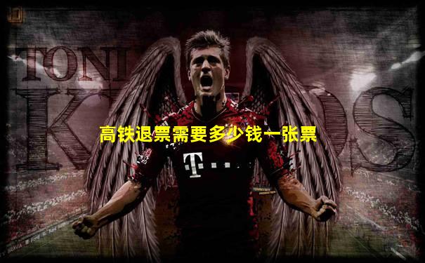 高铁退票需要多少钱一张票