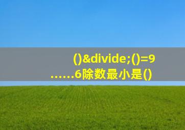 ()÷()=9......6除数最小是()