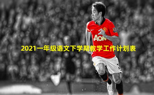 2021一年级语文下学期教学工作计划表