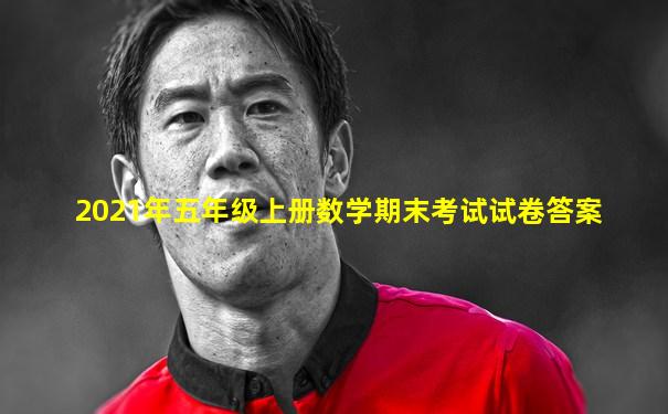 2021年五年级上册数学期末考试试卷答案