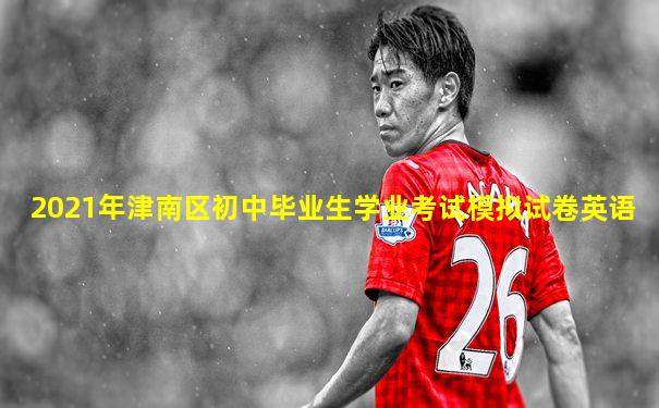 2021年津南区初中毕业生学业考试模拟试卷英语