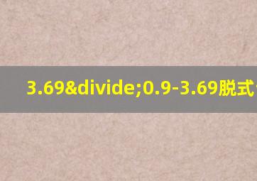 3.69÷0.9-3.69脱式计算