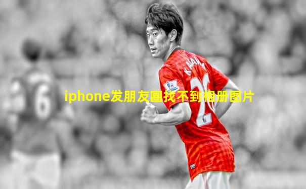 iphone发朋友圈找不到相册图片