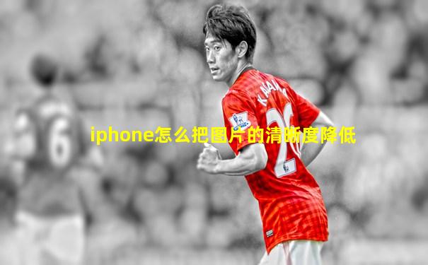 iphone怎么把图片的清晰度降低