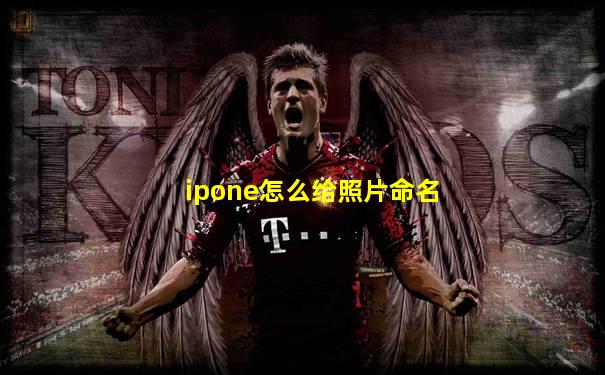 ipone怎么给照片命名