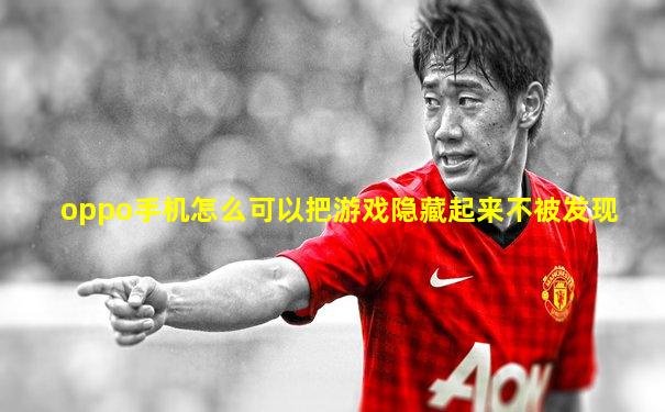 oppo手机怎么可以把游戏隐藏起来不被发现