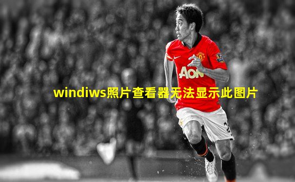 windiws照片查看器无法显示此图片