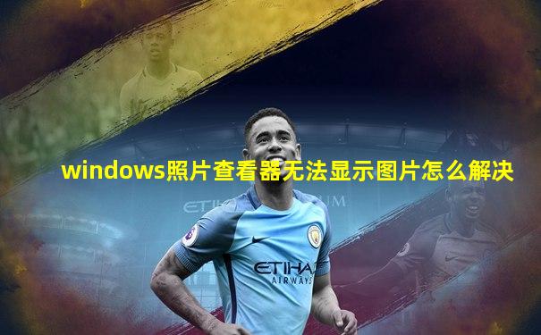windows照片查看器无法显示图片怎么解决