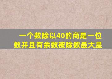 一个数除以40的商是一位数并且有余数被除数最大是