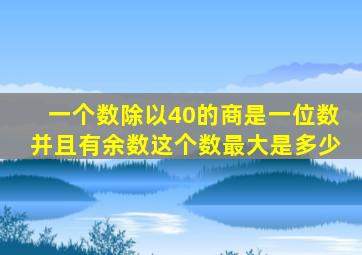 一个数除以40的商是一位数并且有余数这个数最大是多少