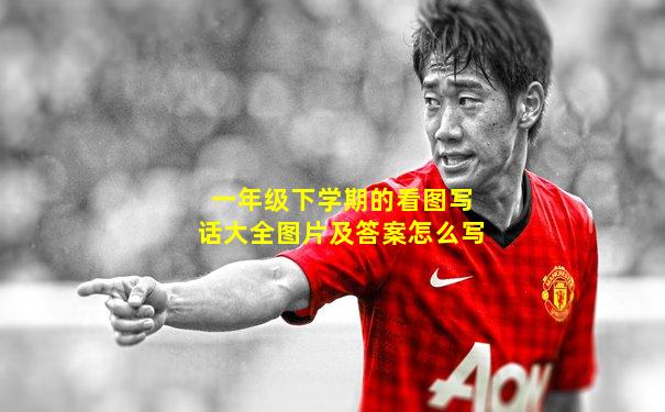 一年级下学期的看图写话大全图片及答案怎么写