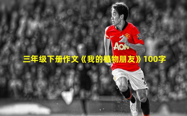 三年级下册作文《我的植物朋友》100字